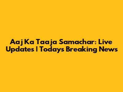 Aaj Ka Taaja Samachar: Live Updates | Today's Breaking News