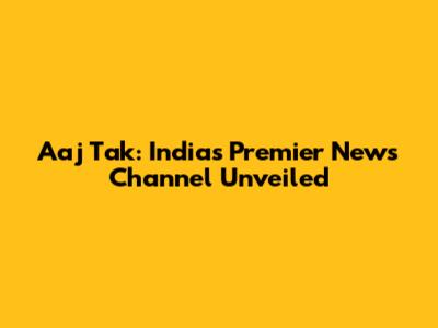 Aaj Tak: India's Premier News Channel Unveiled