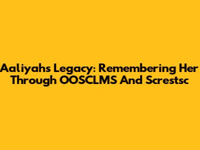 Aaliyah's Legacy: Remembering Her Through OOSCLMS And Screstsc
