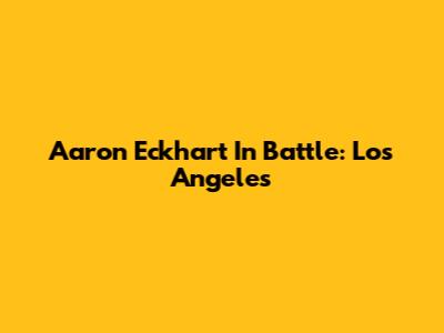 Aaron Eckhart In Battle: Los Angeles