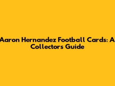 Aaron Hernandez Football Cards: A Collector's Guide