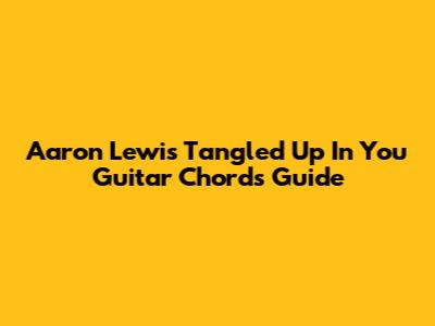 Aaron Lewis "Tangled Up In You" Guitar Chords Guide