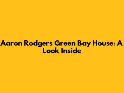 Aaron Rodgers' Green Bay House: A Look Inside