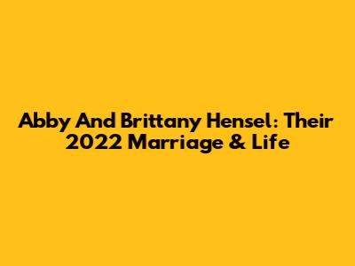 Abby And Brittany Hensel: Their 2022 Marriage & Life
