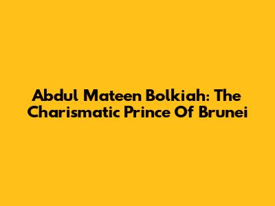 Abdul Mateen Bolkiah: The Charismatic Prince Of Brunei