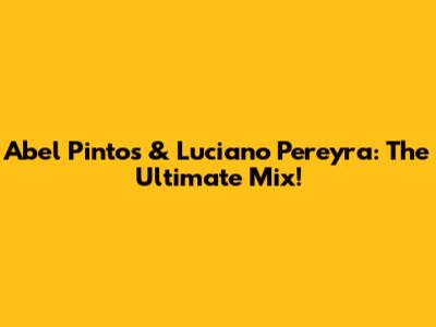 Abel Pintos & Luciano Pereyra: The Ultimate Mix!