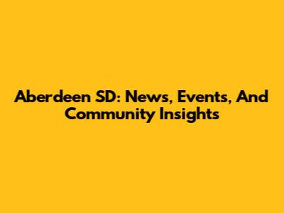 Aberdeen SD: News, Events, And Community Insights