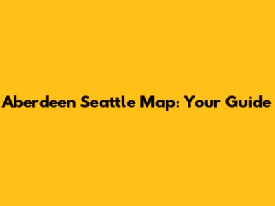 Aberdeen Seattle Map: Your Guide