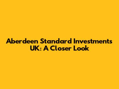 Aberdeen Standard Investments UK: A Closer Look