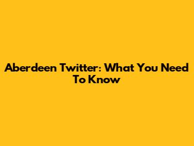 Aberdeen Twitter: What You Need To Know