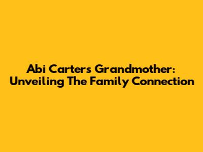 Abi Carter's Grandmother: Unveiling The Family Connection