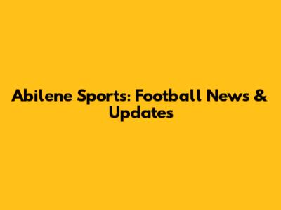 Abilene Sports: Football News & Updates