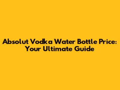 Absolut Vodka Water Bottle Price: Your Ultimate Guide