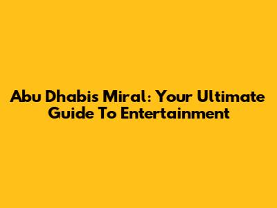 Abu Dhabi's Miral: Your Ultimate Guide To Entertainment