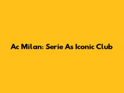 Ac Milan: Serie A's Iconic Club