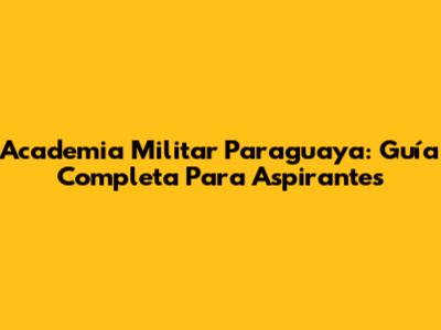 Academia Militar Paraguaya: Guía Completa Para Aspirantes