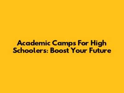 Academic Camps For High Schoolers: Boost Your Future