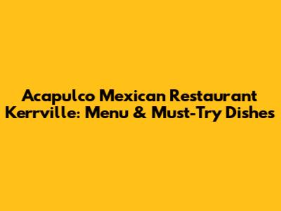 Acapulco Mexican Restaurant Kerrville: Menu & Must-Try Dishes