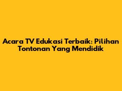 Acara TV Edukasi Terbaik: Pilihan Tontonan Yang Mendidik