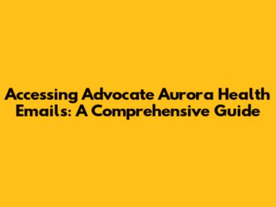 Accessing Advocate Aurora Health Emails: A Comprehensive Guide