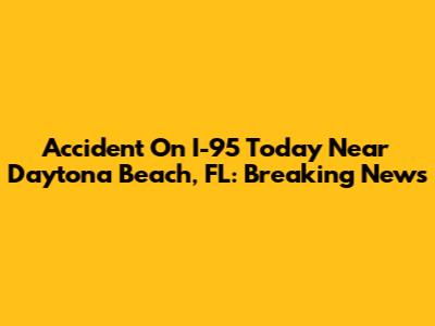 Accident On I-95 Today Near Daytona Beach, FL: Breaking News