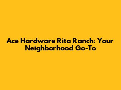 Ace Hardware Rita Ranch: Your Neighborhood Go-To