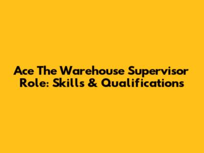 Ace The Warehouse Supervisor Role: Skills & Qualifications