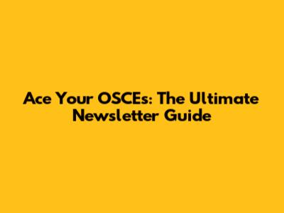 Ace Your OSCEs: The Ultimate Newsletter Guide