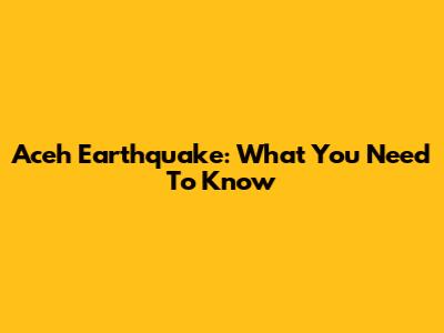 Aceh Earthquake: What You Need To Know