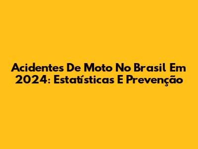 Acidentes De Moto No Brasil Em 2024: Estatísticas E Prevenção