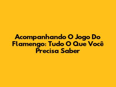 Acompanhando O Jogo Do Flamengo: Tudo O Que Você Precisa Saber