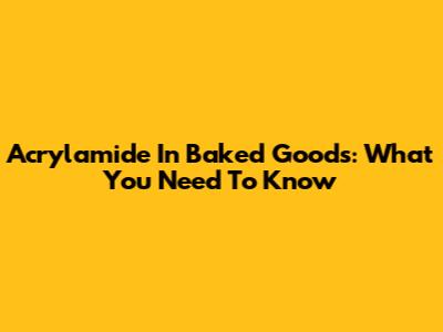 Acrylamide In Baked Goods: What You Need To Know
