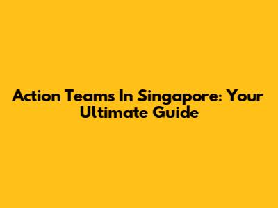 Action Teams In Singapore: Your Ultimate Guide