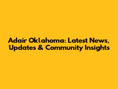Adair Oklahoma: Latest News, Updates & Community Insights