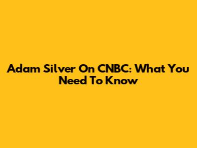 Adam Silver On CNBC: What You Need To Know