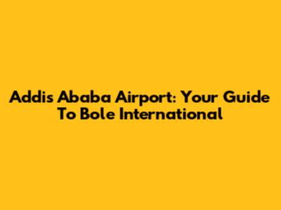 Addis Ababa Airport: Your Guide To Bole International