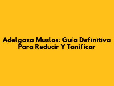 Adelgaza Muslos: Guía Definitiva Para Reducir Y Tonificar
