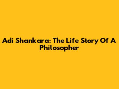 Adi Shankara: The Life Story Of A Philosopher