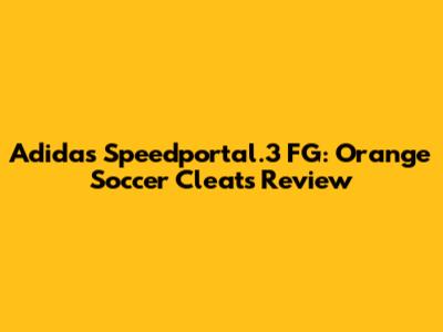 Adidas Speedportal.3 FG: Orange Soccer Cleats Review