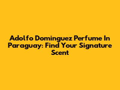 Adolfo Dominguez Perfume In Paraguay: Find Your Signature Scent