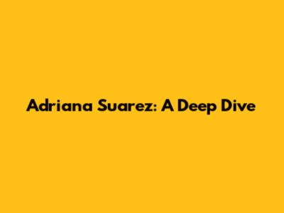 Adriana Suarez: A Deep Dive