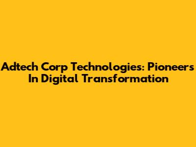 Adtech Corp Technologies: Pioneers In Digital Transformation