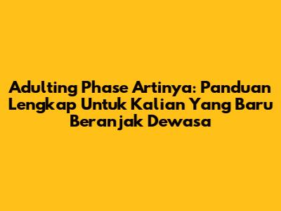 Adulting Phase Artinya: Panduan Lengkap Untuk Kalian Yang Baru Beranjak Dewasa