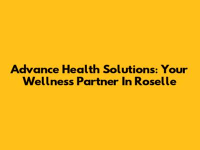Advance Health Solutions: Your Wellness Partner In Roselle
