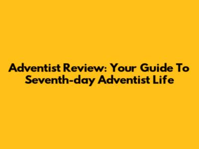 Adventist Review: Your Guide To Seventh-day Adventist Life