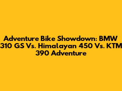 Adventure Bike Showdown: BMW 310 GS Vs. Himalayan 450 Vs. KTM 390 Adventure