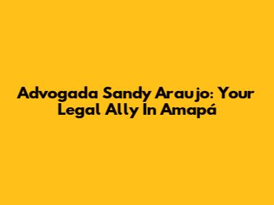 Advogada Sandy Araujo: Your Legal Ally In Amapá