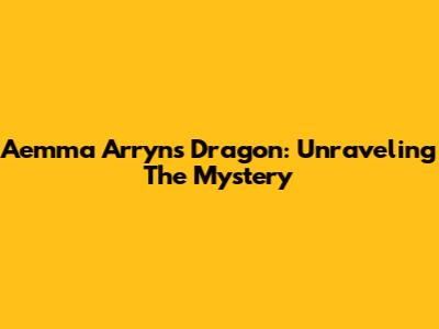 Aemma Arryn's Dragon: Unraveling The Mystery