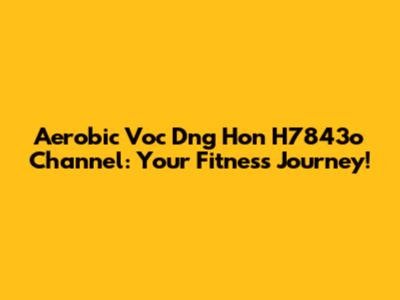 Aerobic Voc Dng Hon H7843o Channel: Your Fitness Journey!