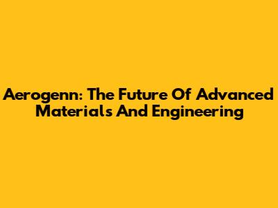 Aerogenn: The Future Of Advanced Materials And Engineering